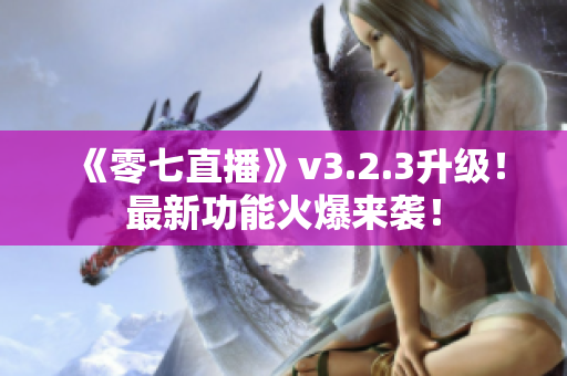 《零七直播》v3.2.3升级！最新功能火爆来袭！