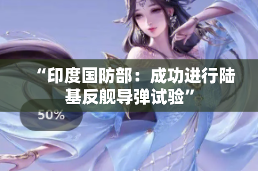 “印度国防部：成功进行陆基反舰导弹试验”