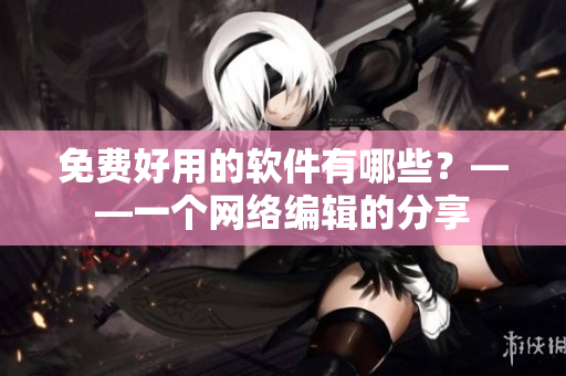 免费好用的软件有哪些？——一个网络编辑的分享