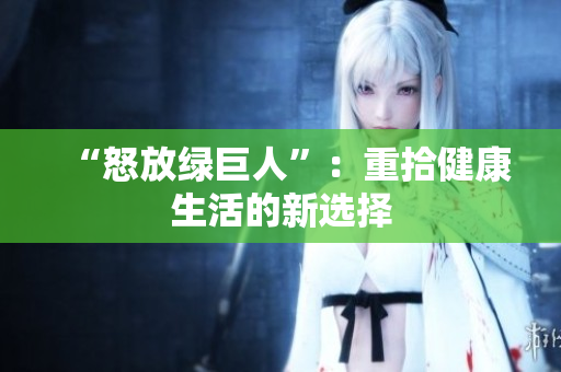 “怒放绿巨人”：重拾健康生活的新选择