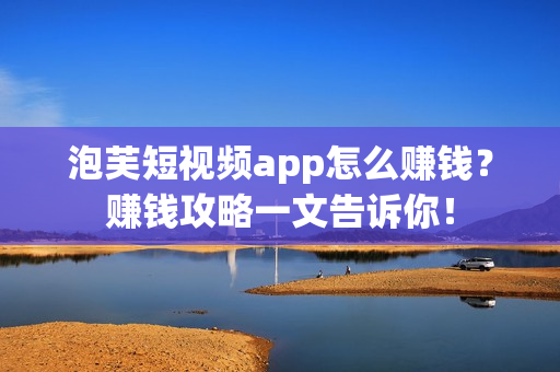 泡芙短视频app怎么赚钱？赚钱攻略一文告诉你！