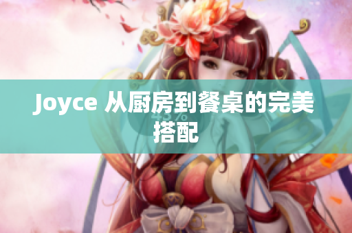 Joyce 从厨房到餐桌的完美搭配