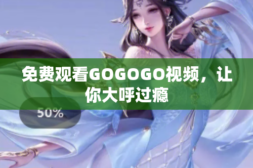 免费观看GOGOGO视频，让你大呼过瘾