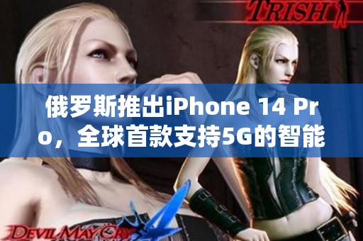 俄罗斯推出iPhone 14 Pro，全球首款支持5G的智能手机