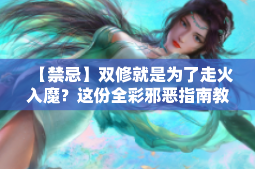 【禁忌】双修就是为了走火入魔？这份全彩邪恶指南教你如何安全双修！