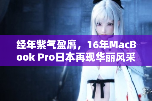 经年紫气盈膺，16年MacBook Pro日本再现华丽风采