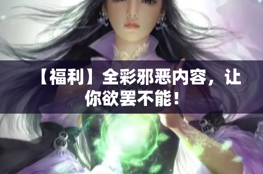 【福利】全彩邪恶内容，让你欲罢不能！