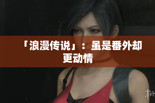 「浪漫传说」：虽是番外却更动情