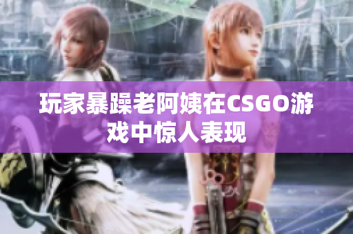 玩家暴躁老阿姨在CSGO游戏中惊人表现