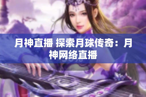 月神直播 探索月球传奇：月神网络直播