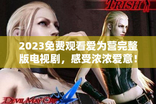 2023免费观看爱为营完整版电视剧，感受浓浓爱意！
