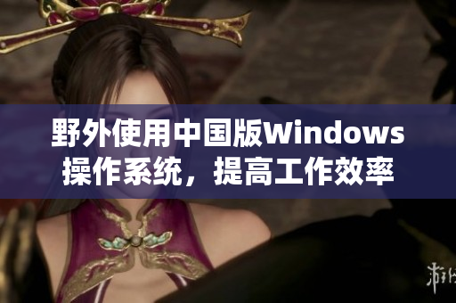 野外使用中国版Windows操作系统，提高工作效率