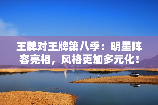 王牌对王牌第八季：明星阵容亮相，风格更加多元化！