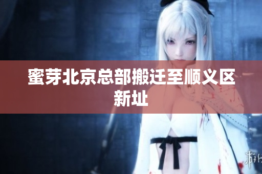 蜜芽北京总部搬迁至顺义区新址