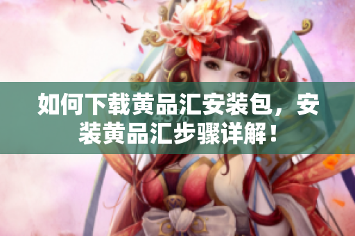 如何下载黄品汇安装包，安装黄品汇步骤详解！