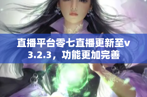 直播平台零七直播更新至v3.2.3，功能更加完善