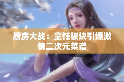 厨房大战：烹饪板块引爆激情二次元菜谱