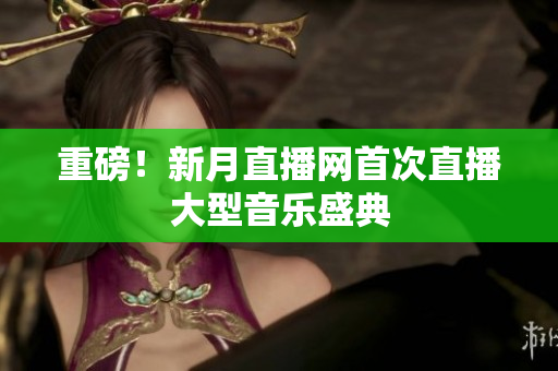 重磅！新月直播网首次直播大型音乐盛典