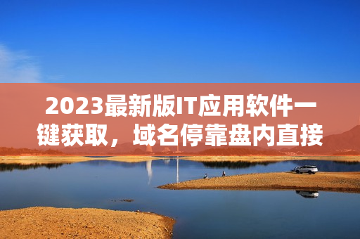 2023最新版IT应用软件一键获取，域名停靠盘内直接下载