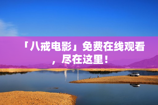 「八戒电影」免费在线观看，尽在这里！