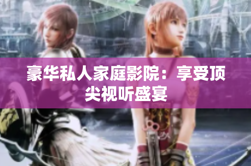 豪华私人家庭影院：享受顶尖视听盛宴