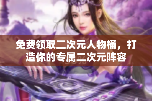 免费领取二次元人物桶，打造你的专属二次元阵容