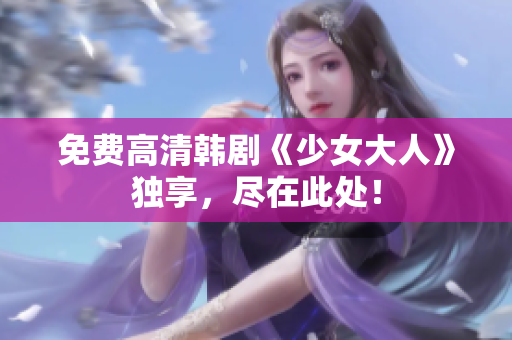 免费高清韩剧《少女大人》独享，尽在此处！