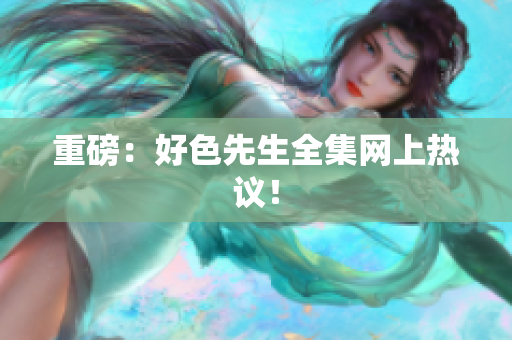 重磅：好色先生全集网上热议！