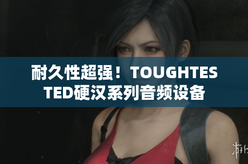 耐久性超强！TOUGHTESTED硬汉系列音频设备