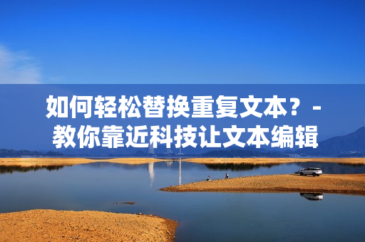 如何轻松替换重复文本？- 教你靠近科技让文本编辑更高效