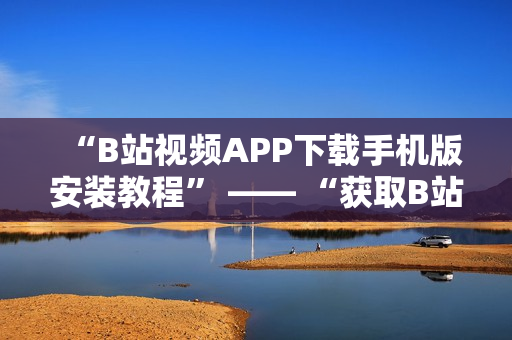 “B站视频APP下载手机版安装教程” —— “获取B站APP，轻松观看万千视频”