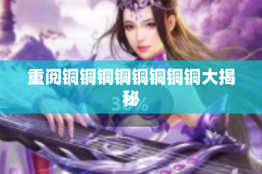 重阅铜铜铜铜铜铜铜铜大揭秘