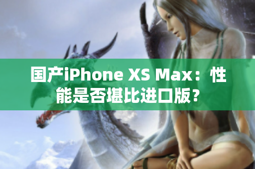 国产iPhone XS Max：性能是否堪比进口版？