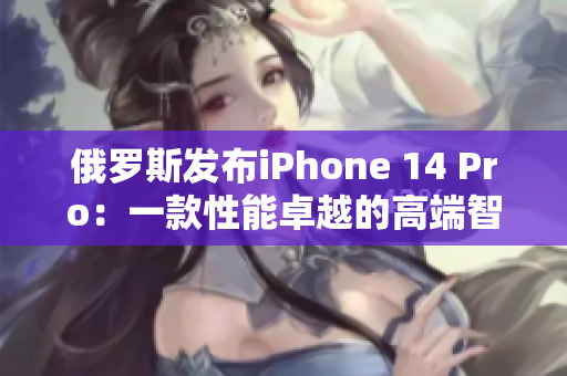 俄罗斯发布iPhone 14 Pro：一款性能卓越的高端智能手机