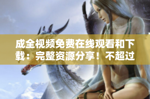 成全视频免费在线观看和下载：完整资源分享！不超过50字）