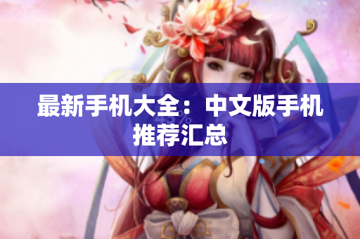 最新手机大全：中文版手机推荐汇总