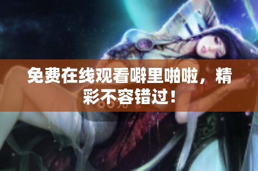 免费在线观看噼里啪啦，精彩不容错过！