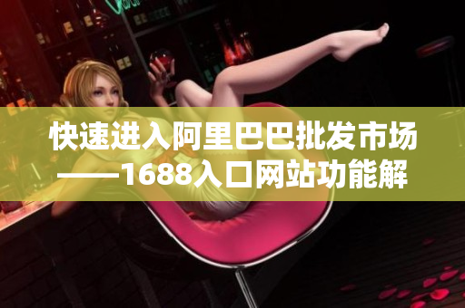 快速进入阿里巴巴批发市场——1688入口网站功能解析