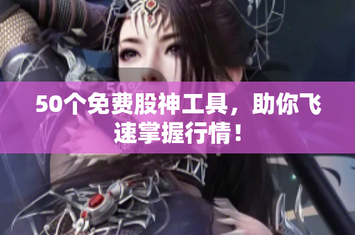 50个免费股神工具，助你飞速掌握行情！