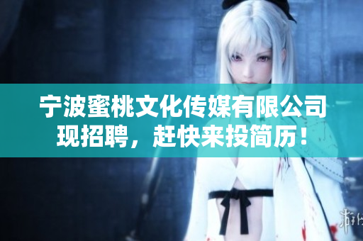 宁波蜜桃文化传媒有限公司现招聘，赶快来投简历！