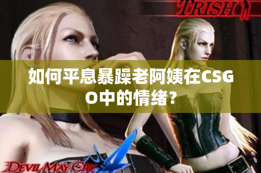 如何平息暴躁老阿姨在CSGO中的情绪？