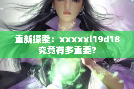 重新探索：xxxxxl19d18究竟有多重要？