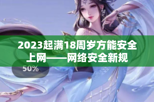 2023起满18周岁方能安全上网——网络安全新规