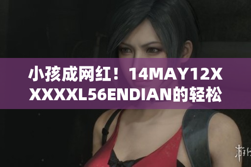 小孩成网红！14MAY12XXXXXL56ENDIAN的轻松故事
