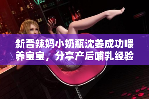 新晋辣妈小奶瓶沈姜成功喂养宝宝，分享产后哺乳经验