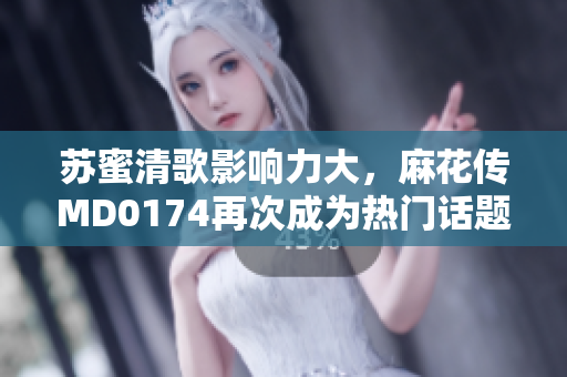 苏蜜清歌影响力大，麻花传MD0174再次成为热门话题
