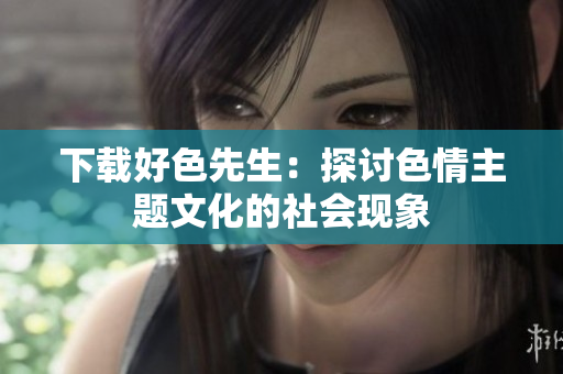 下载好色先生：探讨色情主题文化的社会现象