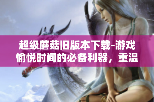 超级蘑菇旧版本下载-游戏愉悦时间的必备利器，重温怀旧经典