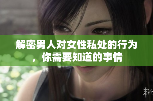 解密男人对女性私处的行为，你需要知道的事情