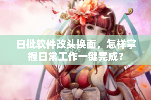 日批软件改头换面，怎样掌握日常工作一键完成？